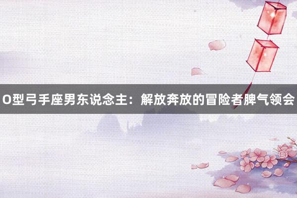 O型弓手座男东说念主：解放奔放的冒险者脾气领会