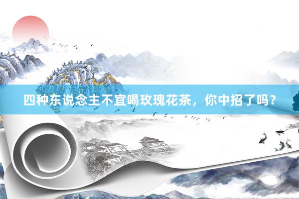 四种东说念主不宜喝玫瑰花茶，你中招了吗？