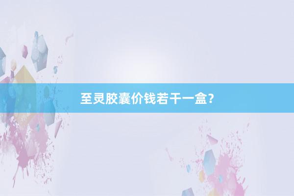 至灵胶囊价钱若干一盒？