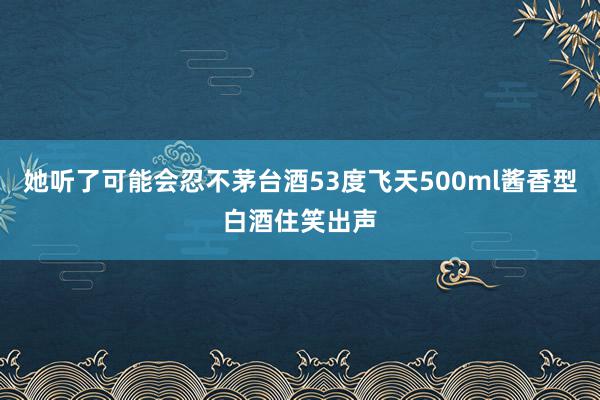 她听了可能会忍不茅台酒53度飞天500ml酱香型白酒住笑出声