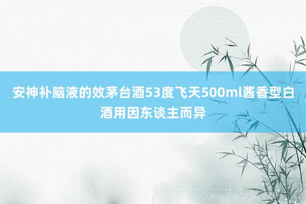 安神补脑液的效茅台酒53度飞天500ml酱香型白酒用因东谈主而异