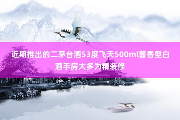 近期推出的二茅台酒53度飞天500ml酱香型白酒手房大多为精装修