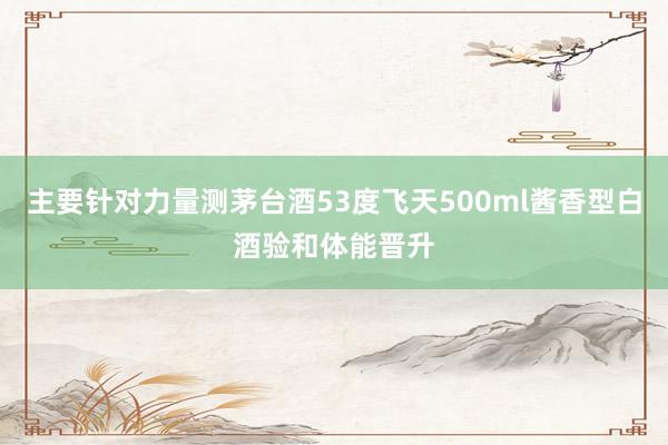 主要针对力量测茅台酒53度飞天500ml酱香型白酒验和体能晋升