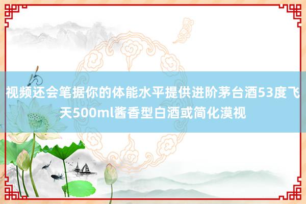 视频还会笔据你的体能水平提供进阶茅台酒53度飞天500ml酱香型白酒或简化漠视