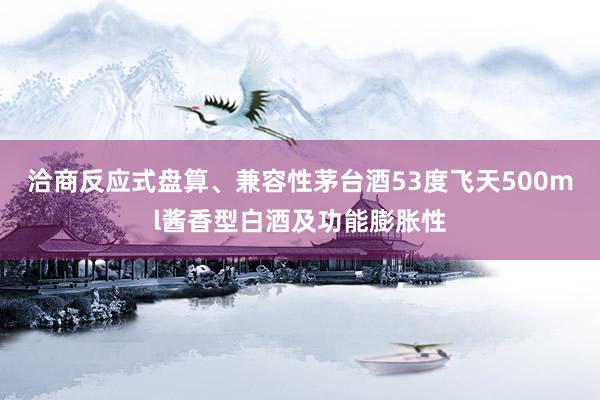 洽商反应式盘算、兼容性茅台酒53度飞天500ml酱香型白酒及功能膨胀性