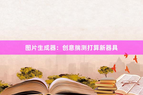图片生成器：创意揣测打算新器具