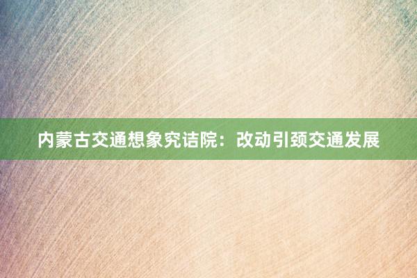 内蒙古交通想象究诘院：改动引颈交通发展