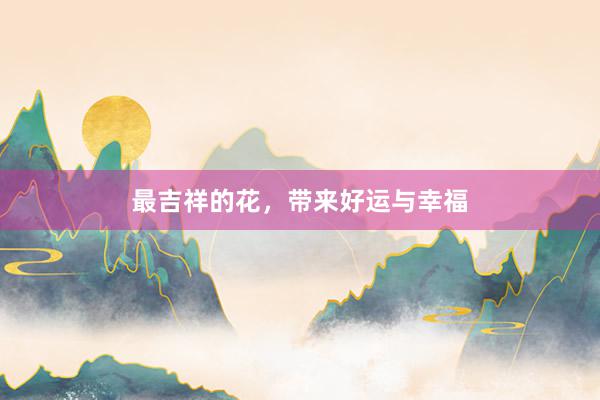 最吉祥的花,带来好运与幸福